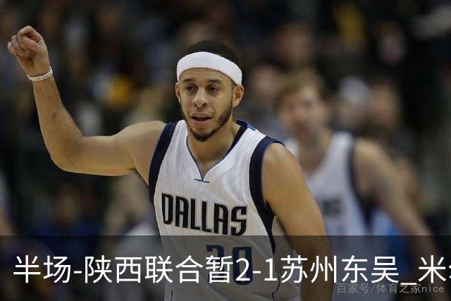 半场-陕西联合暂2-1苏州东吴 米尔扎提破旧主，陕西3分钟2球反超